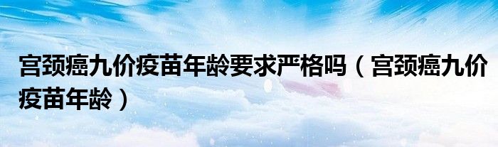 宮頸癌九價疫苗年齡要求嚴格嗎（宮頸癌九價疫苗年齡）