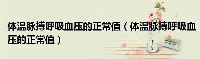 體溫脈搏呼吸血壓的正常值（體溫脈搏呼吸血壓的正常值）