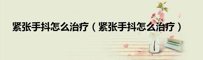 緊張手抖怎么治療（緊張手抖怎么治療）