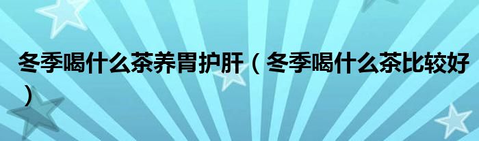 冬季喝什么茶養(yǎng)胃護(hù)肝（冬季喝什么茶比較好）