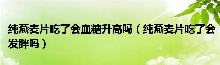 純燕麥片吃了會血糖升高嗎（純燕麥片吃了會發(fā)胖嗎）