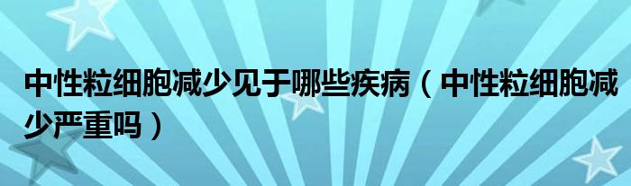 中性粒細(xì)胞減少見(jiàn)于哪些疾?。ㄖ行粤＜?xì)胞減少?lài)?yán)重嗎）