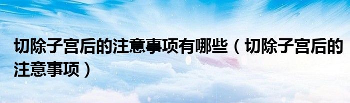 切除子宮后的注意事項有哪些（切除子宮后的注意事項）