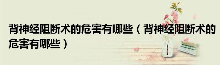 背神經(jīng)阻斷術的危害有哪些（背神經(jīng)阻斷術的危害有哪些）