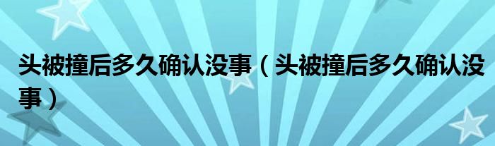 頭被撞后多久確認沒事（頭被撞后多久確認沒事）