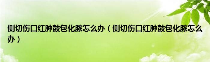 側切傷口紅腫鼓包化膿怎么辦（側切傷口紅腫鼓包化膿怎么辦）