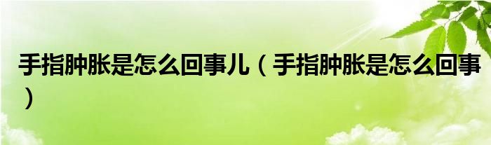 手指腫脹是怎么回事兒（手指腫脹是怎么回事）