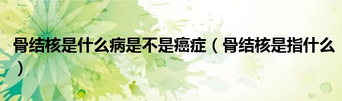 骨結(jié)核是什么病是不是癌癥（骨結(jié)核是指什么）