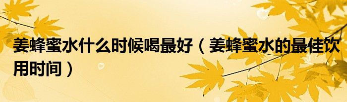 姜蜂蜜水什么時(shí)候喝最好（姜蜂蜜水的最佳飲用時(shí)間）