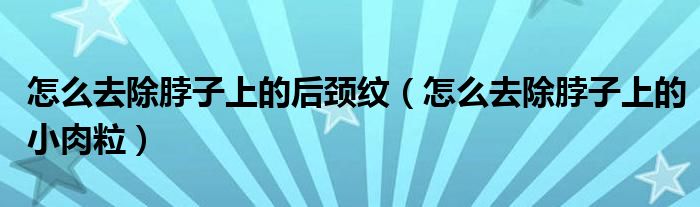 怎么去除脖子上的后頸紋（怎么去除脖子上的小肉粒）