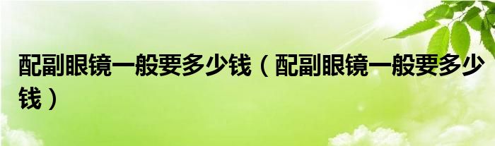 配副眼鏡一般要多少錢（配副眼鏡一般要多少錢）