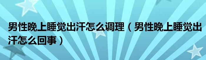 男性晚上睡覺(jué)出汗怎么調(diào)理（男性晚上睡覺(jué)出汗怎么回事）
