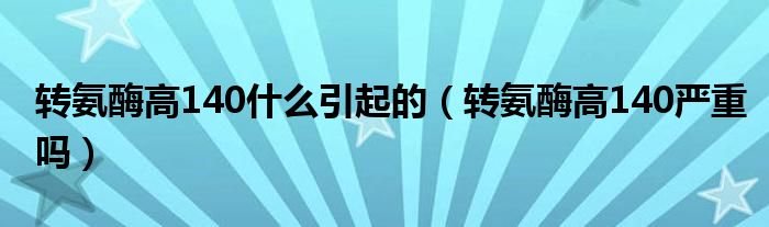 轉(zhuǎn)氨酶高140什么引起的（轉(zhuǎn)氨酶高140嚴(yán)重嗎）