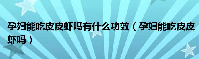 孕婦能吃皮皮蝦嗎有什么功效（孕婦能吃皮皮蝦嗎）