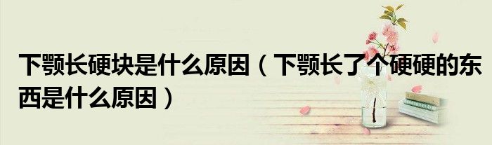 下顎長硬塊是什么原因（下顎長了個(gè)硬硬的東西是什么原因）