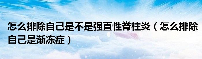 怎么排除自己是不是強(qiáng)直性脊柱炎（怎么排除自己是漸凍癥）