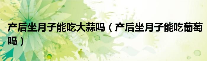 產(chǎn)后坐月子能吃大蒜嗎（產(chǎn)后坐月子能吃葡萄嗎）