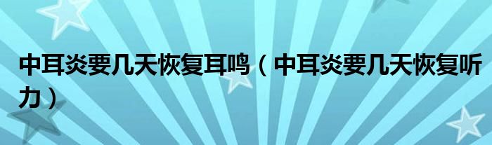 中耳炎要幾天恢復耳鳴（中耳炎要幾天恢復聽力）