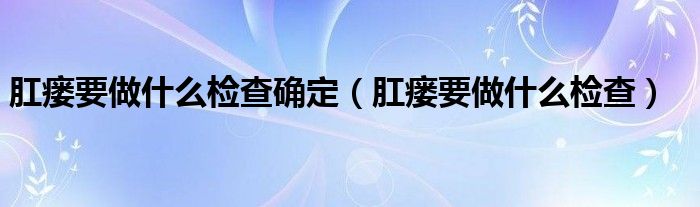 肛瘺要做什么檢查確定（肛瘺要做什么檢查）