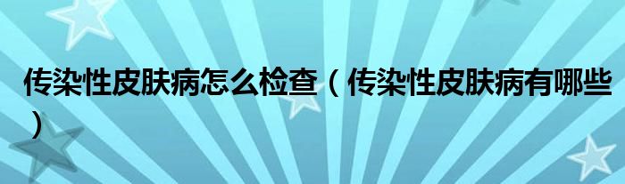 傳染性皮膚病怎么檢查（傳染性皮膚病有哪些）