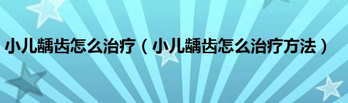 小兒齲齒怎么治療（小兒齲齒怎么治療方法）