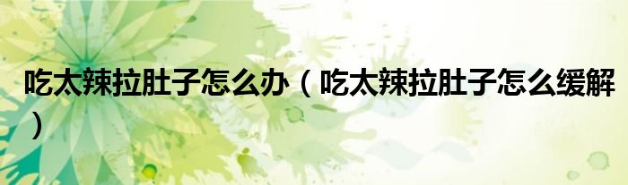 吃太辣拉肚子怎么辦（吃太辣拉肚子怎么緩解）
