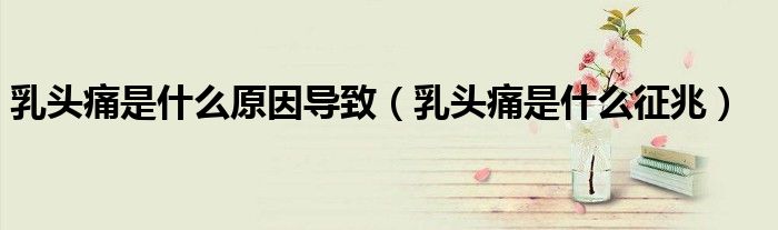 乳頭痛是什么原因?qū)е拢ㄈ轭^痛是什么征兆）