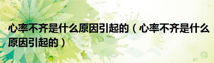 心率不齊是什么原因引起的（心率不齊是什么原因引起的）