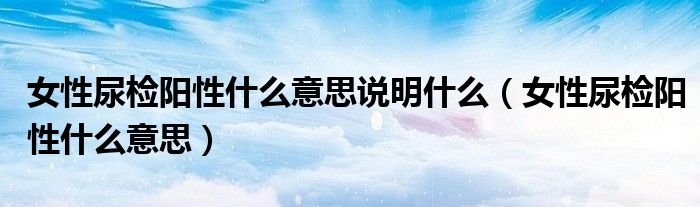 女性尿檢陽(yáng)性什么意思說(shuō)明什么（女性尿檢陽(yáng)性什么意思）