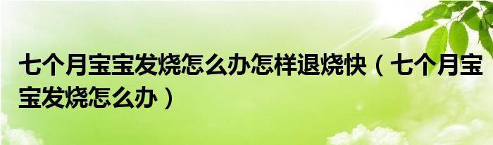 七個月寶寶發(fā)燒怎么辦怎樣退燒快（七個月寶寶發(fā)燒怎么辦）