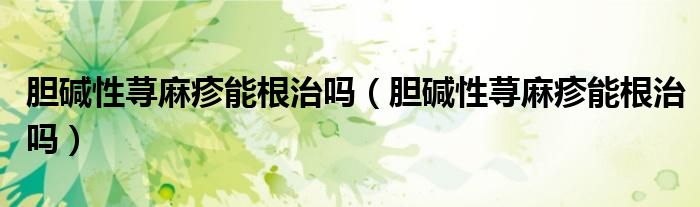 膽堿性蕁麻疹能根治嗎（膽堿性蕁麻疹能根治嗎）