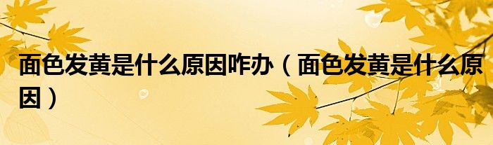 面色發(fā)黃是什么原因咋辦（面色發(fā)黃是什么原因）