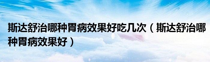 斯達(dá)舒治哪種胃病效果好吃幾次（斯達(dá)舒治哪種胃病效果好）