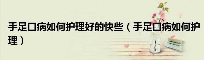 手足口病如何護(hù)理好的快些（手足口病如何護(hù)理）