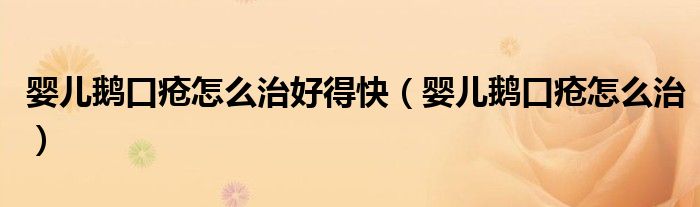 嬰兒鵝口瘡怎么治好得快（嬰兒鵝口瘡怎么治）