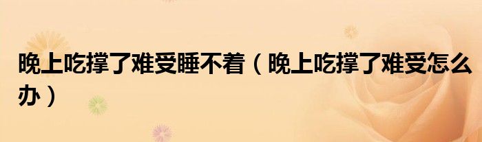 晚上吃撐了難受睡不著（晚上吃撐了難受怎么辦）