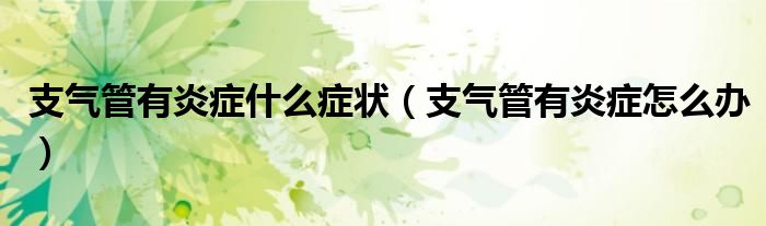 支氣管有炎癥什么癥狀（支氣管有炎癥怎么辦）