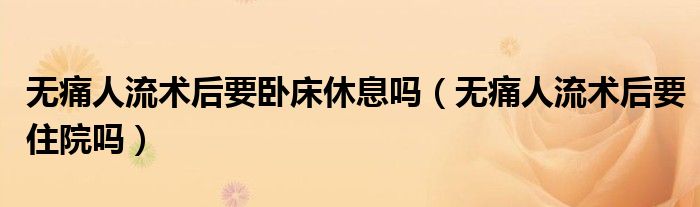 無痛人流術(shù)后要臥床休息嗎（無痛人流術(shù)后要住院嗎）