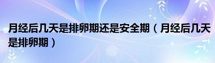 月經(jīng)后幾天是排卵期還是安全期（月經(jīng)后幾天是排卵期）