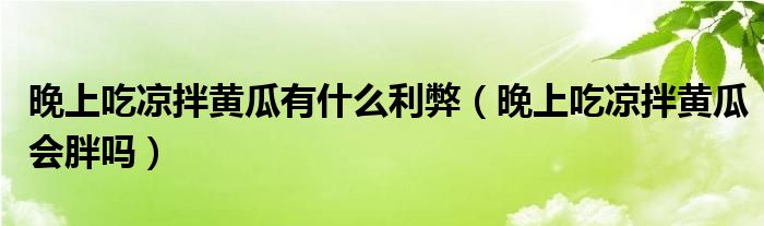 晚上吃涼拌黃瓜有什么利弊（晚上吃涼拌黃瓜會胖嗎）