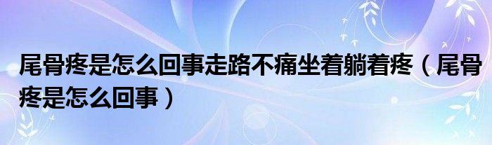 尾骨疼是怎么回事走路不痛坐著躺著疼（尾骨疼是怎么回事）