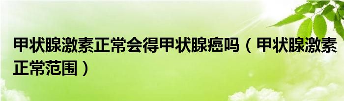 甲狀腺激素正常會(huì)得甲狀腺癌嗎（甲狀腺激素正常范圍）