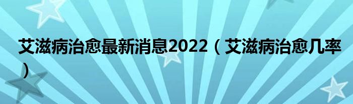 艾滋病治愈最新消息2022（艾滋病治愈幾率）