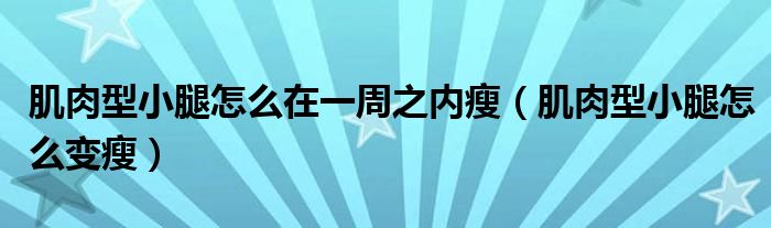 肌肉型小腿怎么在一周之內(nèi)瘦（肌肉型小腿怎么變瘦）
