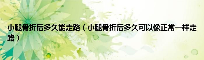 小腿骨折后多久能走路（小腿骨折后多久可以像正常一樣走路）