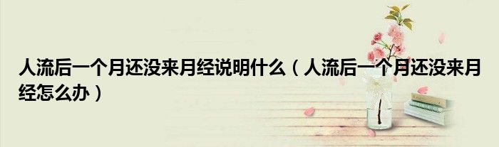 人流后一個月還沒來月經說明什么(人流后一個月還沒來月經怎么辦)