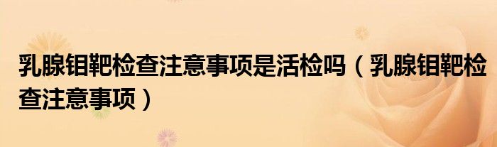 乳腺鉬靶檢查注意事項(xiàng)是活檢嗎（乳腺鉬靶檢查注意事項(xiàng)）