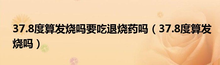 37.8度算發(fā)燒嗎要吃退燒藥嗎（37.8度算發(fā)燒嗎）