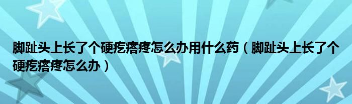 腳趾頭上長了個(gè)硬疙瘩疼怎么辦用什么藥（腳趾頭上長了個(gè)硬疙瘩疼怎么辦）