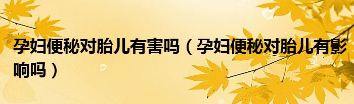 孕婦便秘對(duì)胎兒有害嗎（孕婦便秘對(duì)胎兒有影響嗎）